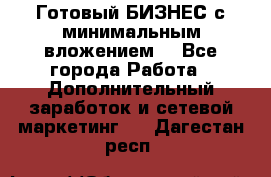 Готовый БИЗНЕС с минимальным вложением! - Все города Работа » Дополнительный заработок и сетевой маркетинг   . Дагестан респ.